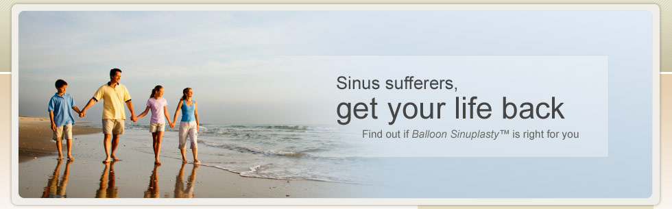 Sinus sufferers, get your life back Find out if Balloon Sinuplasty™ is right for you